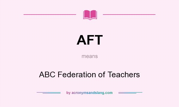 What does AFT mean? It stands for ABC Federation of Teachers