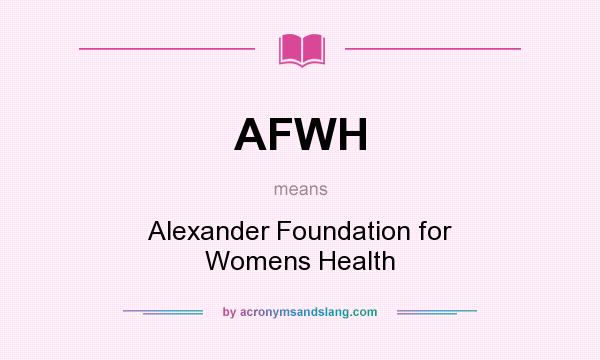 What does AFWH mean? It stands for Alexander Foundation for Womens Health