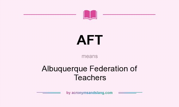 What does AFT mean? It stands for Albuquerque Federation of Teachers