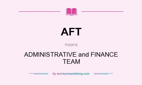 What does AFT mean? It stands for ADMINISTRATIVE and FINANCE TEAM