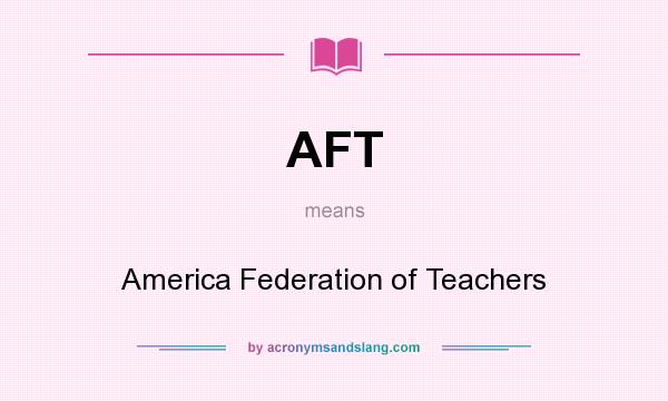 What does AFT mean? It stands for America Federation of Teachers