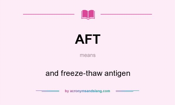 What does AFT mean? It stands for and freeze-thaw antigen