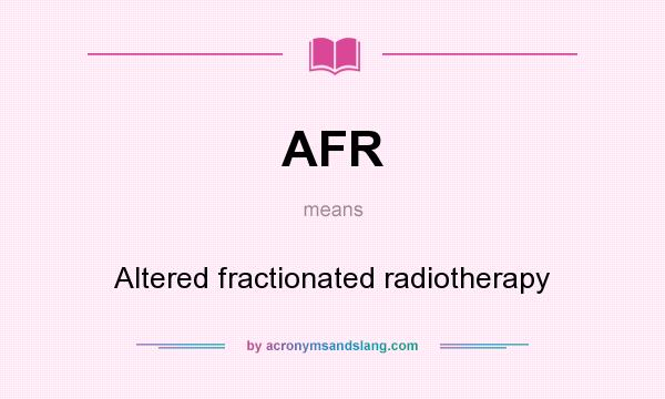 What does AFR mean? It stands for Altered fractionated radiotherapy