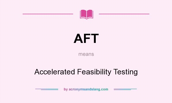 What does AFT mean? It stands for Accelerated Feasibility Testing