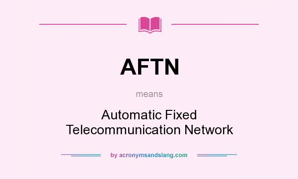 What does AFTN mean? It stands for Automatic Fixed Telecommunication Network
