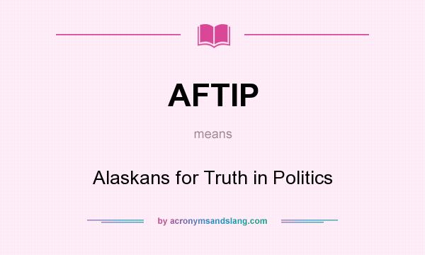 What does AFTIP mean? It stands for Alaskans for Truth in Politics