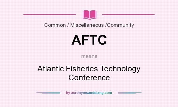 What does AFTC mean? It stands for Atlantic Fisheries Technology Conference