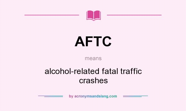 What does AFTC mean? It stands for alcohol-related fatal traffic crashes