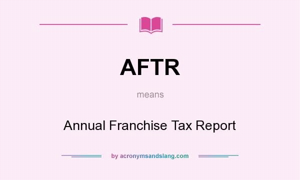 What does AFTR mean? It stands for Annual Franchise Tax Report