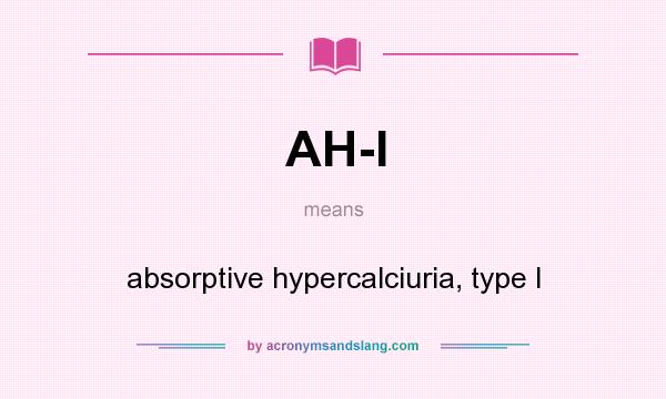 What does AH-I mean? It stands for absorptive hypercalciuria, type I
