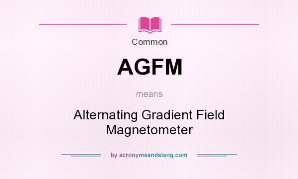 What does AGFM mean? It stands for Alternating Gradient Field Magnetometer
