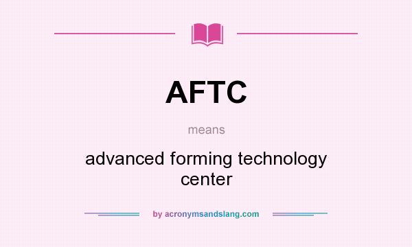 What does AFTC mean? It stands for advanced forming technology center