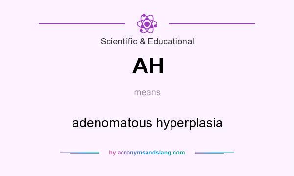 What does AH mean? It stands for adenomatous hyperplasia