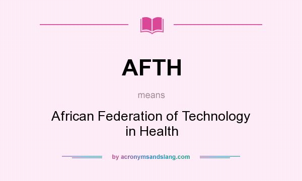 What does AFTH mean? It stands for African Federation of Technology in Health