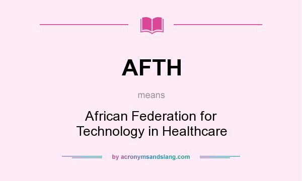 What does AFTH mean? It stands for African Federation for Technology in Healthcare