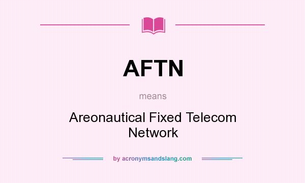 What does AFTN mean? It stands for Areonautical Fixed Telecom Network