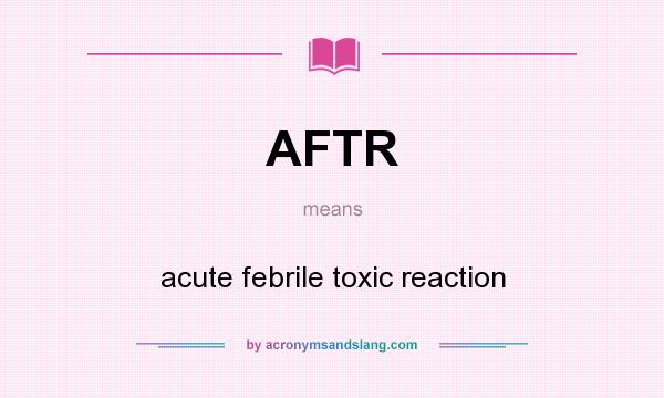What does AFTR mean? It stands for acute febrile toxic reaction