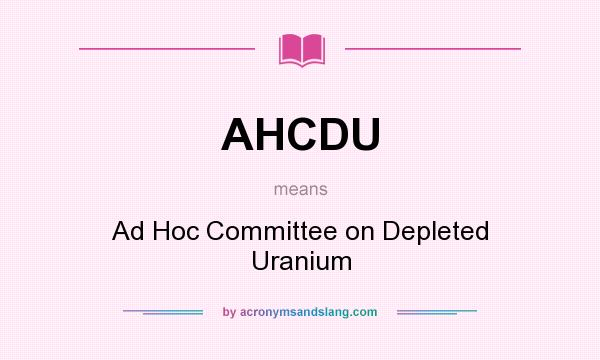What does AHCDU mean? It stands for Ad Hoc Committee on Depleted Uranium