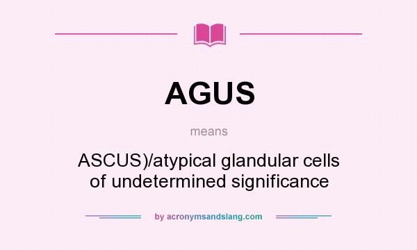 What does AGUS mean? It stands for ASCUS)/atypical glandular cells of undetermined significance
