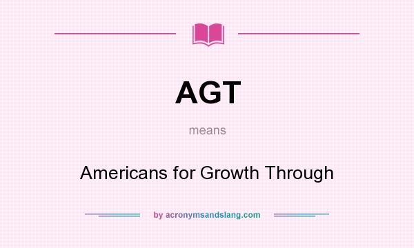 What does AGT mean? It stands for Americans for Growth Through