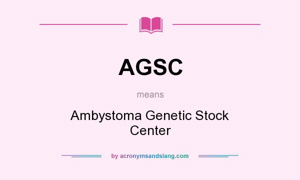 What does AGSC mean? It stands for Ambystoma Genetic Stock Center