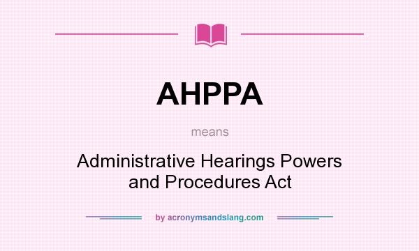 What does AHPPA mean? It stands for Administrative Hearings Powers and Procedures Act