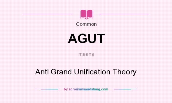 What does AGUT mean? It stands for Anti Grand Unification Theory