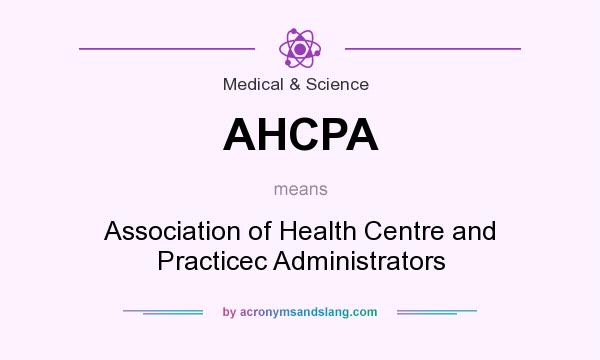 What does AHCPA mean? It stands for Association of Health Centre and Practicec Administrators