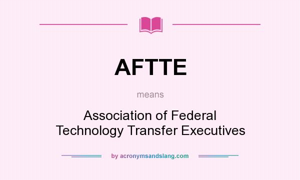 What does AFTTE mean? It stands for Association of Federal Technology Transfer Executives