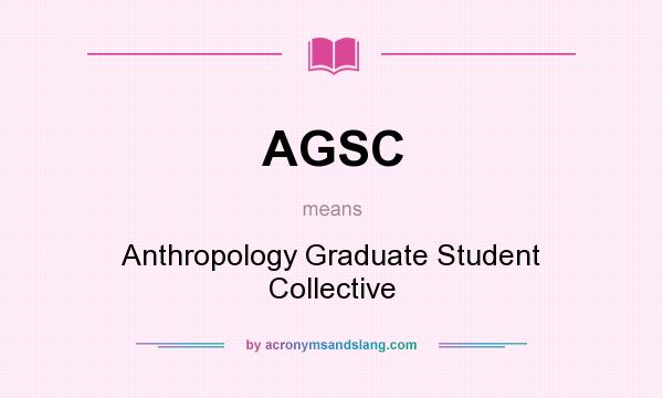What does AGSC mean? It stands for Anthropology Graduate Student Collective