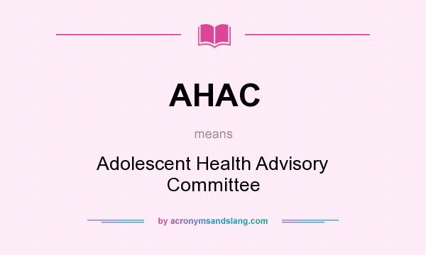What does AHAC mean? It stands for Adolescent Health Advisory Committee