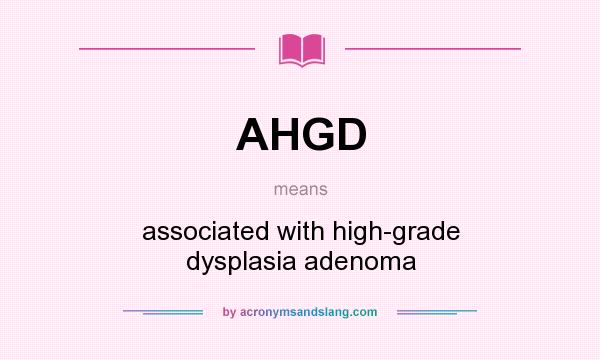 What does AHGD mean? It stands for associated with high-grade dysplasia adenoma