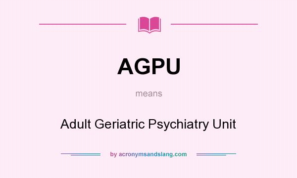 What does AGPU mean? It stands for Adult Geriatric Psychiatry Unit