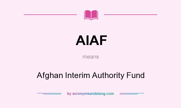 What does AIAF mean? It stands for Afghan Interim Authority Fund