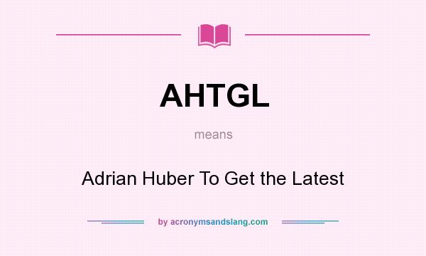 What does AHTGL mean? It stands for Adrian Huber To Get the Latest