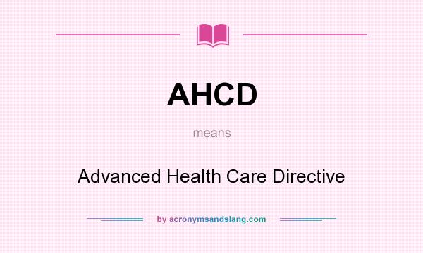 What does AHCD mean? It stands for Advanced Health Care Directive