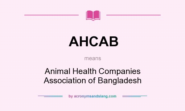 What does AHCAB mean? - Definition of AHCAB - AHCAB stands for Animal Health  Companies Association of Bangladesh. By 