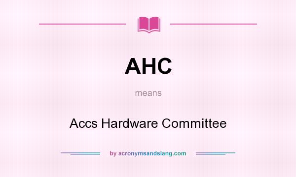 What does AHC mean? It stands for Accs Hardware Committee