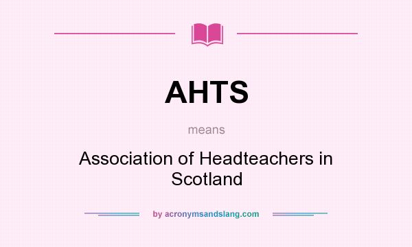 What does AHTS mean? It stands for Association of Headteachers in Scotland