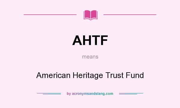 What does AHTF mean? It stands for American Heritage Trust Fund