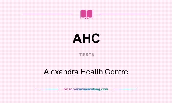 What does AHC mean? It stands for Alexandra Health Centre