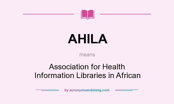 What does AHILA mean? It stands for Association for Health Information Libraries in African