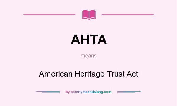 What does AHTA mean? It stands for American Heritage Trust Act