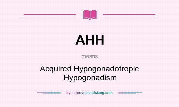What does AHH mean? It stands for Acquired Hypogonadotropic Hypogonadism