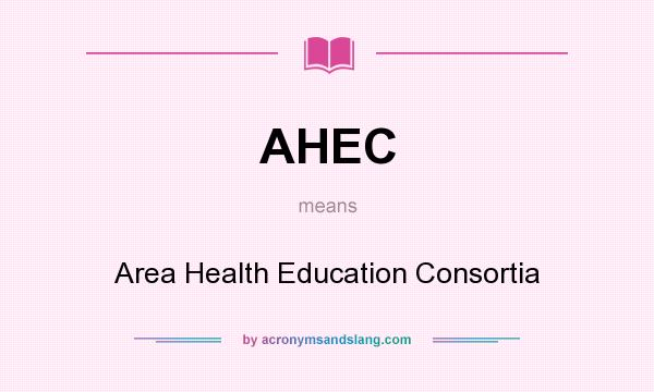 What does AHEC mean? It stands for Area Health Education Consortia