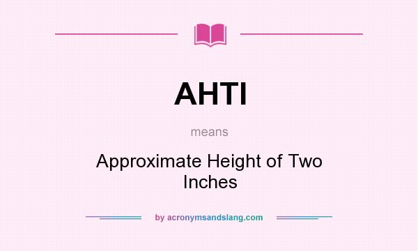 What does AHTI mean? It stands for Approximate Height of Two Inches