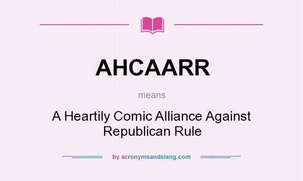 What does AHCAARR mean? It stands for A Heartily Comic Alliance Against Republican Rule