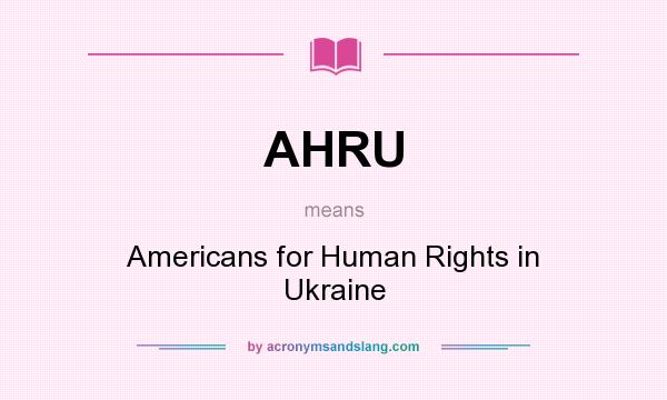 What does AHRU mean? It stands for Americans for Human Rights in Ukraine