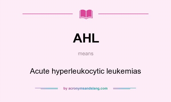 What does AHL mean? It stands for Acute hyperleukocytic leukemias