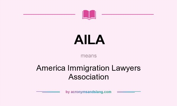 What does AILA mean? It stands for America Immigration Lawyers Association